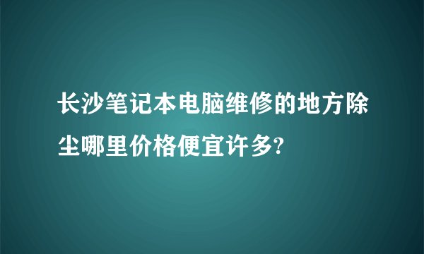 长沙笔记本电脑维修的地方除尘哪里价格便宜许多?
