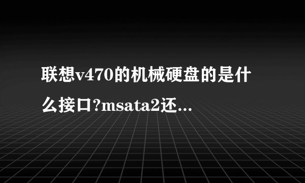 联想v470的机械硬盘的是什么接口?msata2还是3,我能把它拆掉改成mSATA3的固态硬盘么