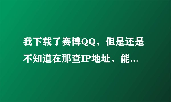 我下载了赛博QQ，但是还是不知道在那查IP地址，能否请高手说一下，怎么查