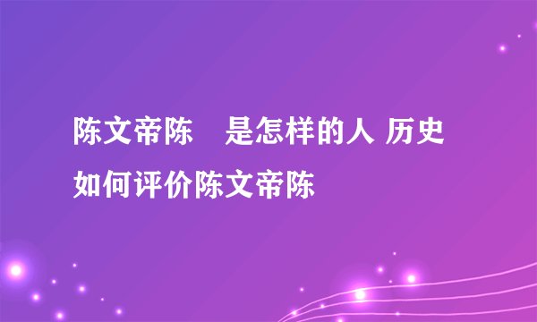 陈文帝陈蒨是怎样的人 历史如何评价陈文帝陈