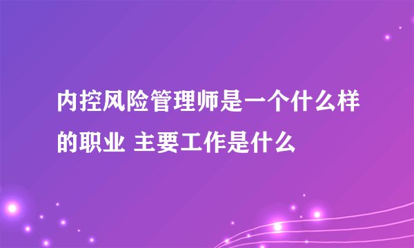 内控风险管理师是一个什么样的职业 主要工作是什么