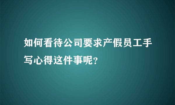 如何看待公司要求产假员工手写心得这件事呢？