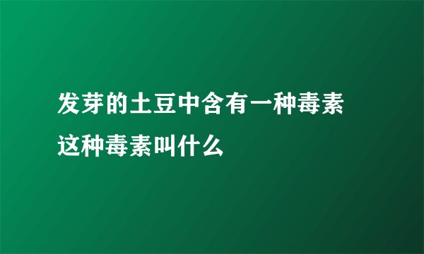 发芽的土豆中含有一种毒素 这种毒素叫什么