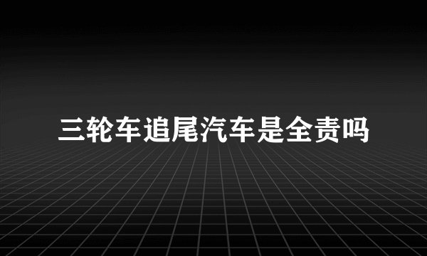 三轮车追尾汽车是全责吗