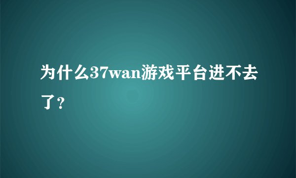 为什么37wan游戏平台进不去了？
