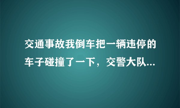 交通事故我倒车把一辆违停的车子碰撞了一下，交警大队叫我下午去交警大队处理我没去可以么？