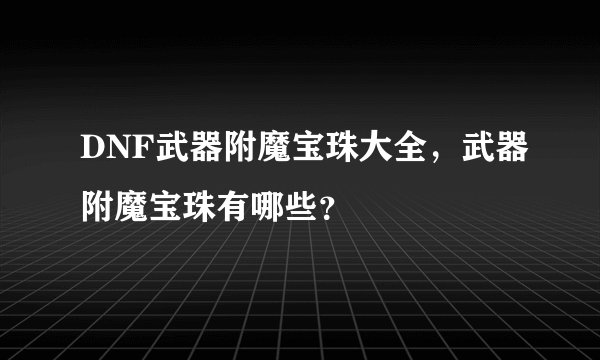 DNF武器附魔宝珠大全，武器附魔宝珠有哪些？