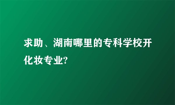 求助、湖南哪里的专科学校开化妆专业?