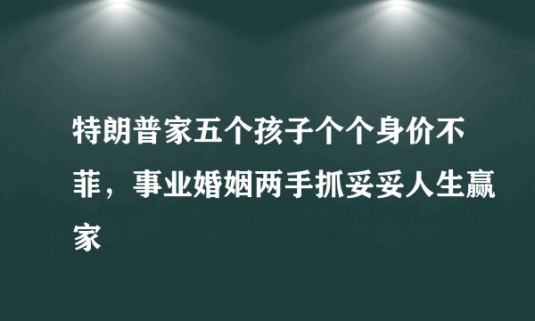 特朗普家五个孩子个个身价不菲，事业婚姻两手抓妥妥人生赢家