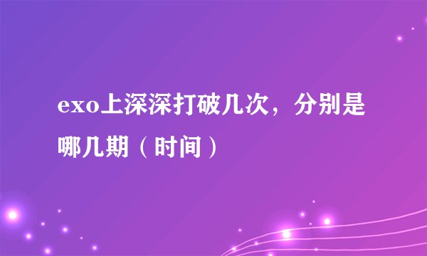 exo上深深打破几次，分别是哪几期（时间）