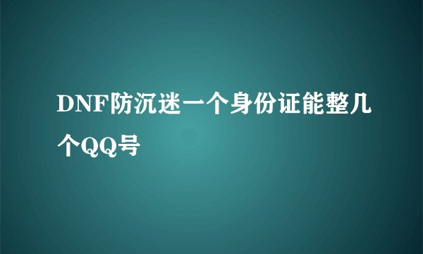 DNF防沉迷一个身份证能整几个QQ号