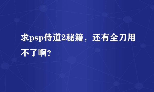 求psp侍道2秘籍，还有全刀用不了啊？