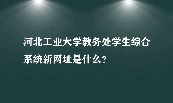 河北工业大学教务处学生综合系统新网址是什么？