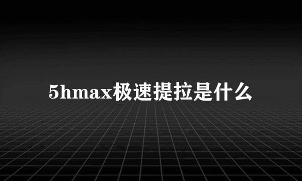 5hmax极速提拉是什么