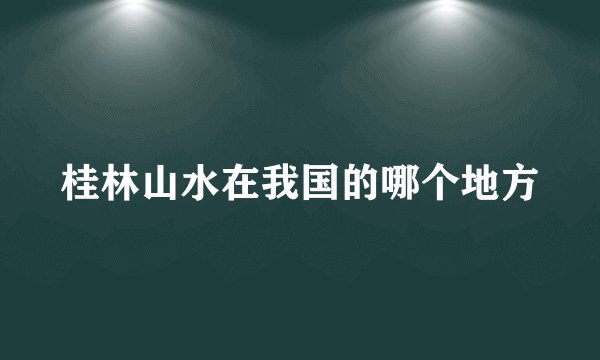 桂林山水在我国的哪个地方