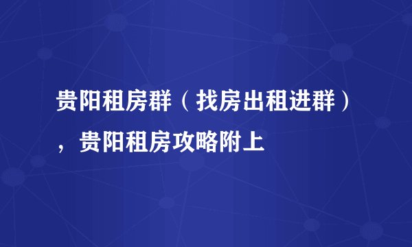 贵阳租房群（找房出租进群），贵阳租房攻略附上