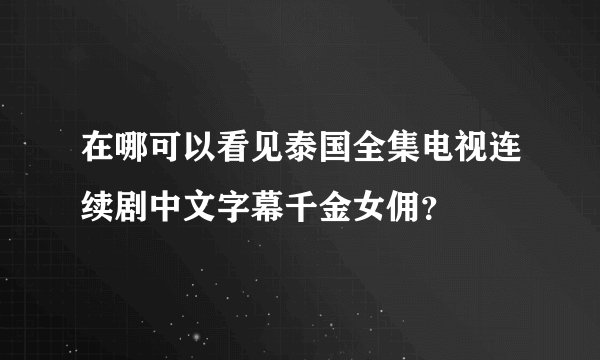 在哪可以看见泰国全集电视连续剧中文字幕千金女佣？