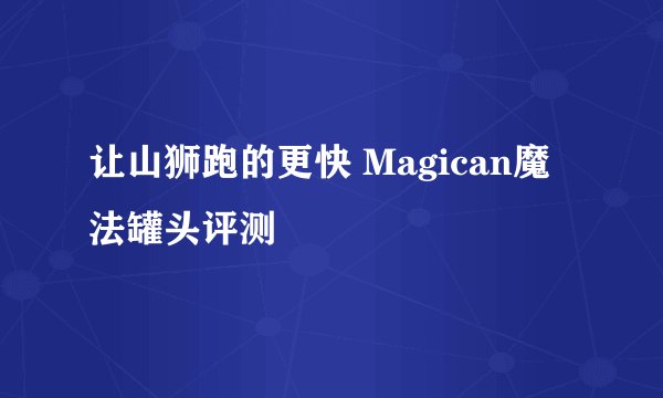 让山狮跑的更快 Magican魔法罐头评测