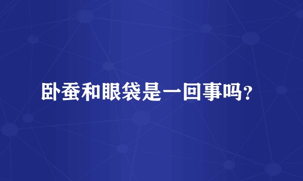 卧蚕和眼袋是一回事吗？