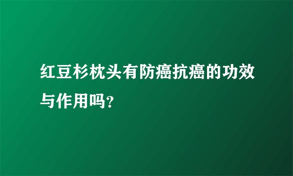 红豆杉枕头有防癌抗癌的功效与作用吗？