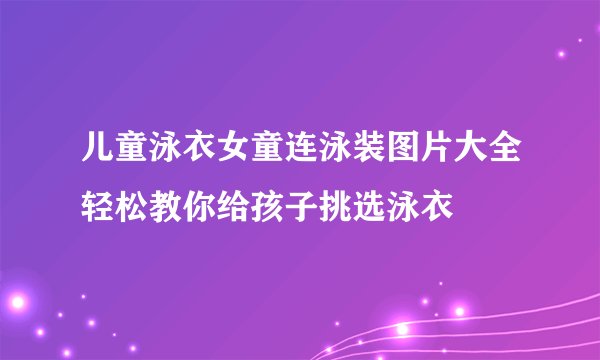 儿童泳衣女童连泳装图片大全轻松教你给孩子挑选泳衣