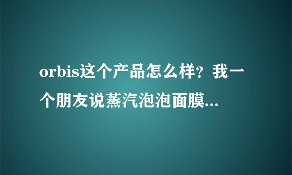 orbis这个产品怎么样？我一个朋友说蒸汽泡泡面膜不错，大家觉得呢？