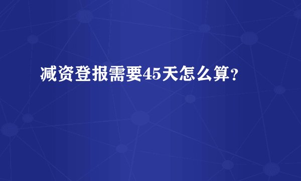 减资登报需要45天怎么算？