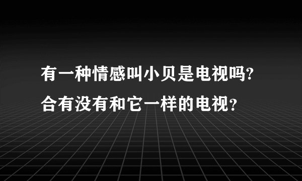 有一种情感叫小贝是电视吗? 合有没有和它一样的电视？