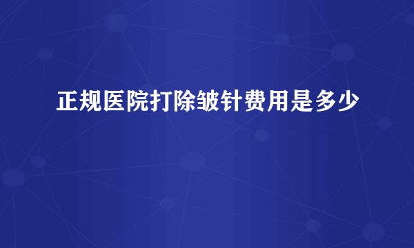 正规医院打除皱针费用是多少