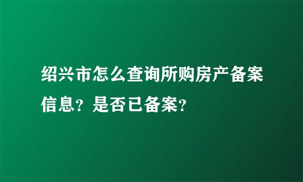 绍兴市怎么查询所购房产备案信息？是否已备案？