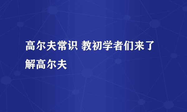 高尔夫常识 教初学者们来了解高尔夫