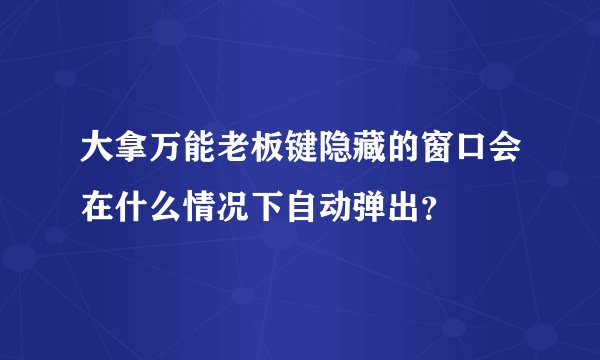 大拿万能老板键隐藏的窗口会在什么情况下自动弹出？