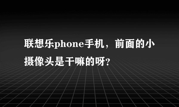 联想乐phone手机，前面的小摄像头是干嘛的呀？