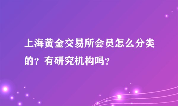 上海黄金交易所会员怎么分类的？有研究机构吗？