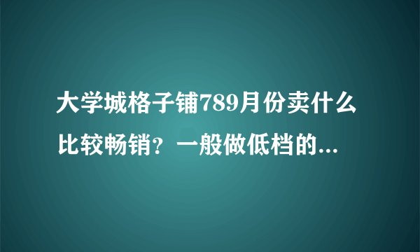 大学城格子铺789月份卖什么比较畅销？一般做低档的好还是高档的好