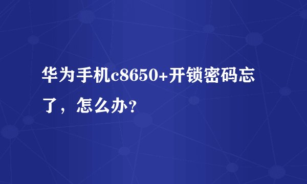 华为手机c8650+开锁密码忘了，怎么办？