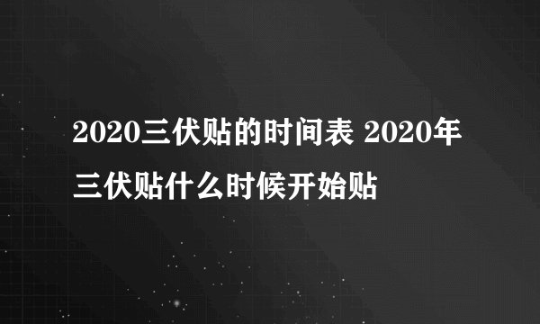 2020三伏贴的时间表 2020年三伏贴什么时候开始贴