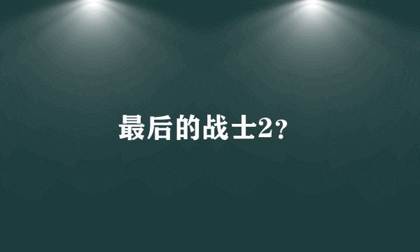最后的战士2？