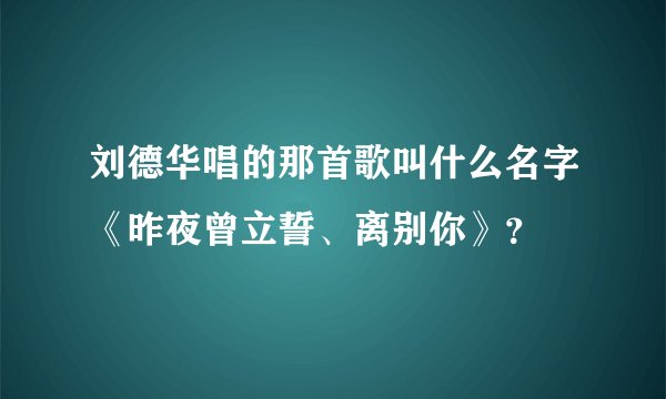 刘德华唱的那首歌叫什么名字《昨夜曾立誓、离别你》?