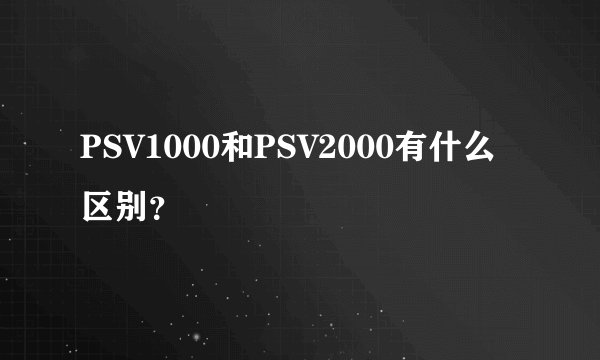 PSV1000和PSV2000有什么区别？