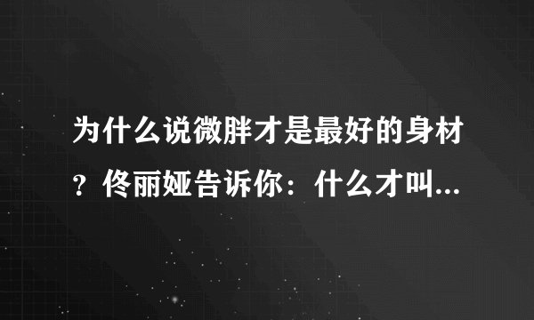 为什么说微胖才是最好的身材？佟丽娅告诉你：什么才叫微胖女神