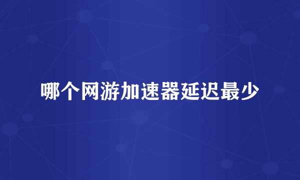 哪个网游加速器延迟最少