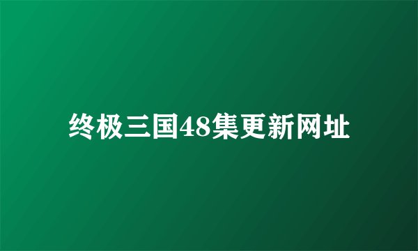 终极三国48集更新网址