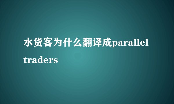 水货客为什么翻译成parallel traders