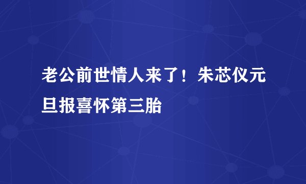 老公前世情人来了！朱芯仪元旦报喜怀第三胎