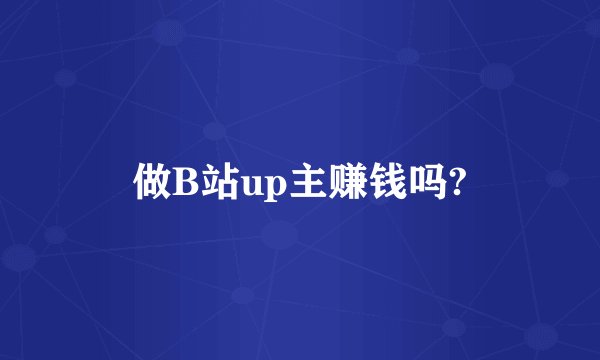 做B站up主赚钱吗?