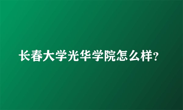 长春大学光华学院怎么样？