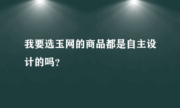 我要选玉网的商品都是自主设计的吗？
