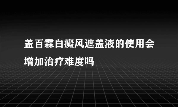 盖百霖白癜风遮盖液的使用会增加治疗难度吗