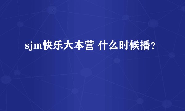 sjm快乐大本营 什么时候播？